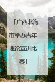 广西北海市举办青年理论宣讲比赛