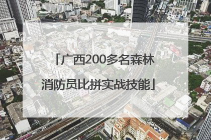 广西200多名森林消防员比拼实战技能