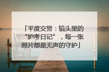 平度交警：镜头里的“护考日记”，每一张照片都是无声的守护