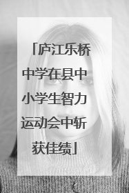庐江乐桥中学在县中小学生智力运动会中斩获佳绩