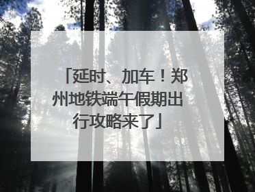 延时、加车！郑州地铁端午假期出行攻略来了