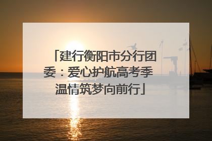建行衡阳市分行团委：爱心护航高考季 温情筑梦向前行