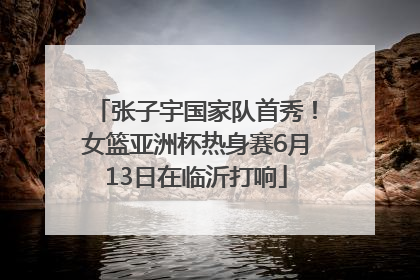 张子宇国家队首秀！女篮亚洲杯热身赛6月13日在临沂打响