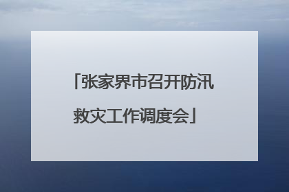 张家界市召开防汛救灾工作调度会