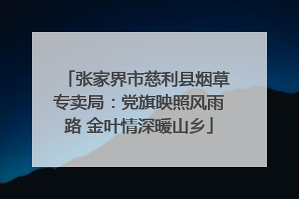 张家界市慈利县烟草专卖局：党旗映照风雨路 金叶情深暖山乡