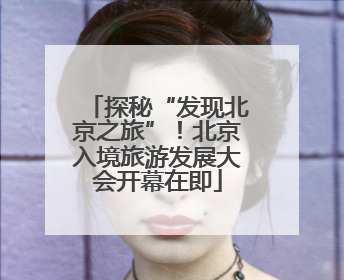 探秘“发现北京之旅”！北京入境旅游发展大会开幕在即