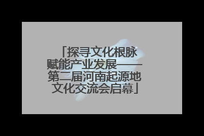 探寻文化根脉 赋能产业发展——第二届河南起源地文化交流会启幕