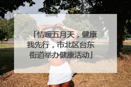 情暖五月天，健康我先行，市北区台东街道举办健康活动