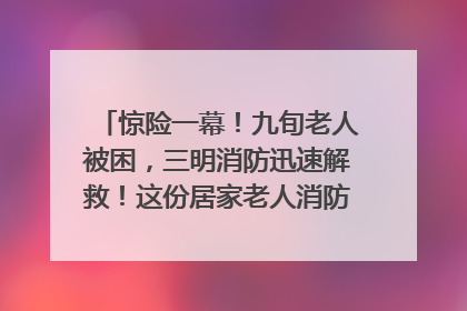 惊险一幕！九旬老人被困，三明消防迅速解救！这份居家老人消防安全指南请立刻收藏