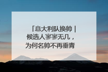 意大利队换帅｜候选人寥寥无几，为何名帅不再垂青“蓝衣军团”？