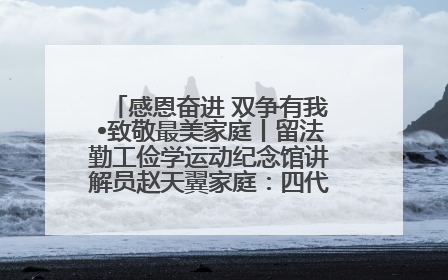 感恩奋进 双争有我•致敬最美家庭丨留法勤工俭学运动纪念馆讲解员赵天翼家庭：四代人一脉相承赤子心