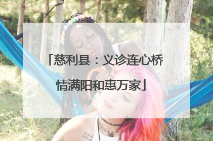 慈利县：义诊连心桥 情满阳和惠万家