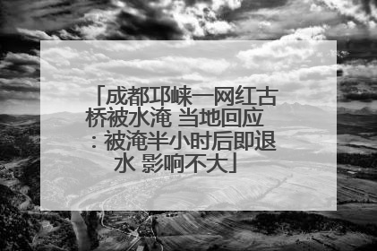 成都邛崃一网红古桥被水淹 当地回应：被淹半小时后即退水 影响不大