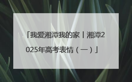 我爱湘潭我的家丨湘潭2025年高考表情（一）