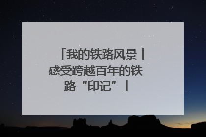 我的铁路风景︱感受跨越百年的铁路“印记”