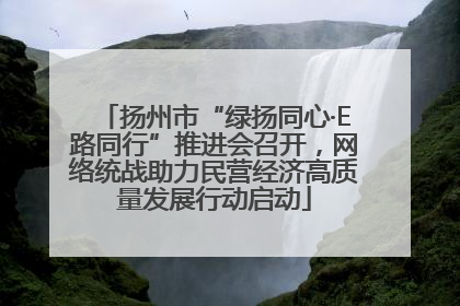 扬州市“绿扬同心·E路同行”推进会召开，网络统战助力民营经济高质量发展行动启动