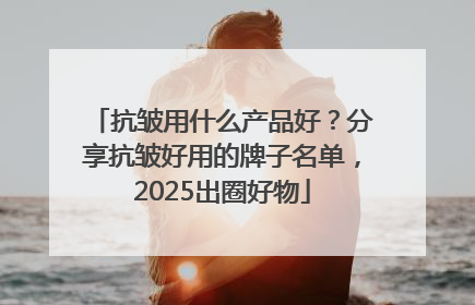 抗皱用什么产品好？分享抗皱好用的牌子名单，2025出圈好物