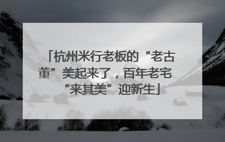 杭州米行老板的“老古董”美起来了，百年老宅“来其美”迎新生