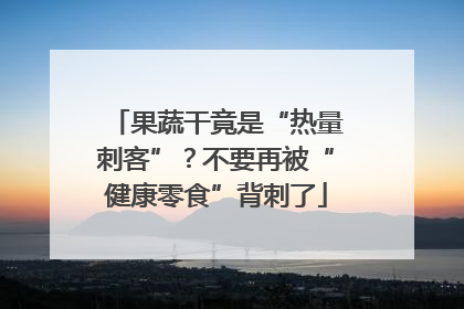果蔬干竟是“热量刺客”？不要再被“健康零食”背刺了