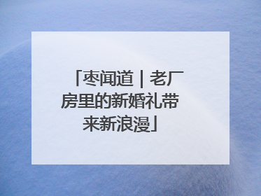 枣闻道｜老厂房里的新婚礼带来新浪漫
