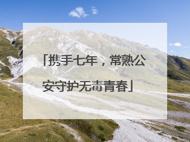 携手七年，常熟公安守护无毒青春