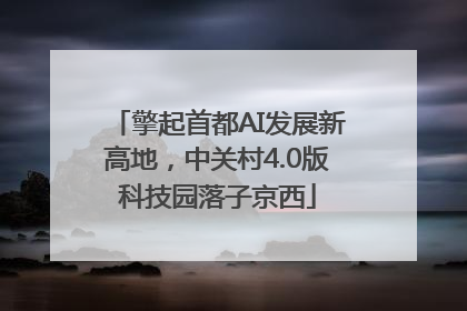 擎起首都AI发展新高地，中关村4.0版科技园落子京西