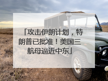 攻击伊朗计划，特朗普已批准！美国三航母逼近中东
