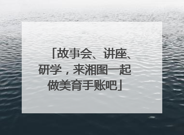 故事会、讲座、研学，来湘图一起做美育手账吧