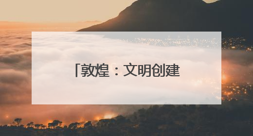 敦煌：文明创建激活幸福密码