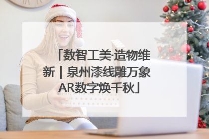 数智工美·造物维新｜泉州漆线雕万象 AR数字焕千秋