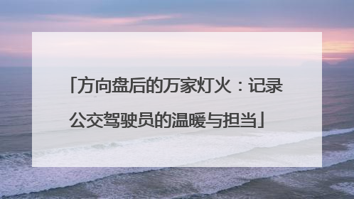 方向盘后的万家灯火：记录公交驾驶员的温暖与担当