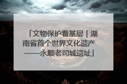 文物保护看基层｜湖南省首个世界文化遗产——永顺老司城遗址