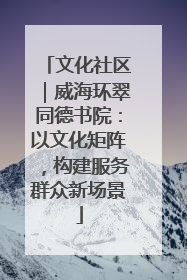 文化社区｜威海环翠同德书院：以文化矩阵，构建服务群众新场景