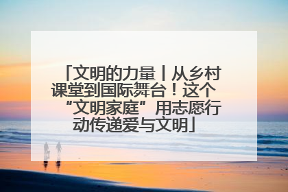 文明的力量丨从乡村课堂到国际舞台！这个“文明家庭”用志愿行动传递爱与文明