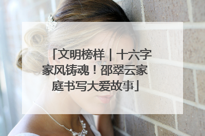 文明榜样｜十六字家风铸魂！邵翠云家庭书写大爱故事