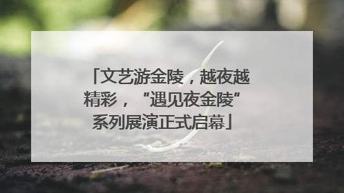 文艺游金陵，越夜越精彩，“遇见夜金陵”系列展演正式启幕