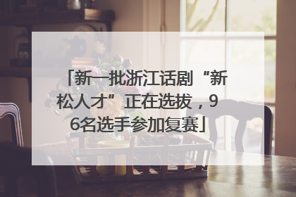 新一批浙江话剧“新松人才”正在选拔，96名选手参加复赛