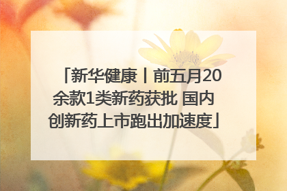 新华健康丨前五月20余款1类新药获批 国内创新药上市跑出加速度