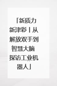 新质力 新津彩丨从解放双手到智慧大脑 探访工业机器人