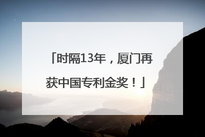 时隔13年，厦门再获中国专利金奖！