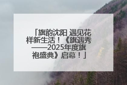 旗韵沈阳 遇见花样新生活！《旗遇秀——2025年度旗袍盛典》启幕！