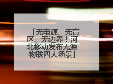无电源、无盲区、无边界！河北移动发布无源物联四大场景