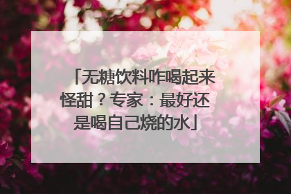 无糖饮料咋喝起来怪甜？专家：最好还是喝自己烧的水