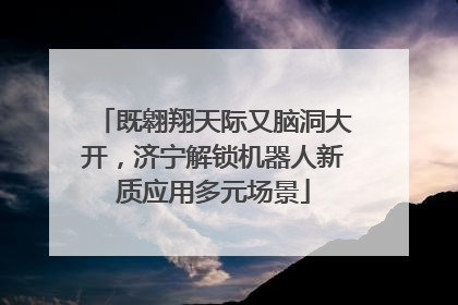 既翱翔天际又脑洞大开，济宁解锁机器人新质应用多元场景