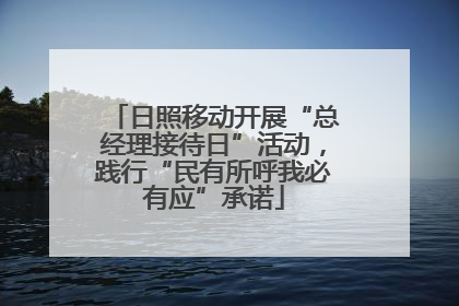 日照移动开展“总经理接待日”活动，践行“民有所呼我必有应”承诺