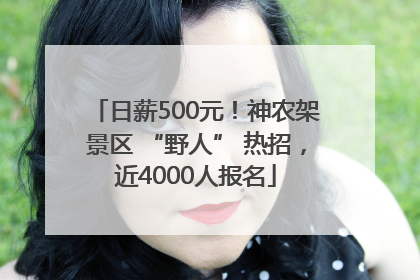 日薪500元！神农架景区 “野人” 热招，近4000人报名