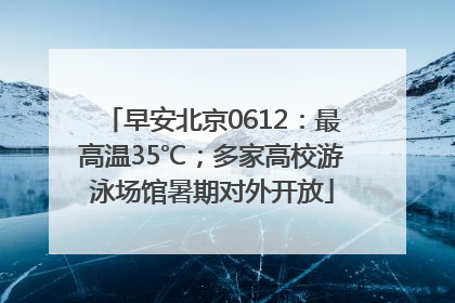 早安北京0612：最高温35℃；多家高校游泳场馆暑期对外开放