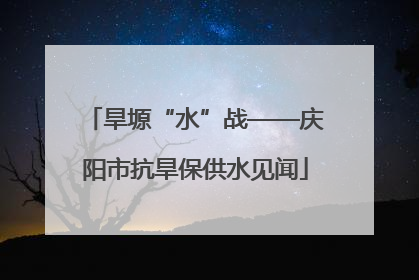 旱塬“水”战——庆阳市抗旱保供水见闻