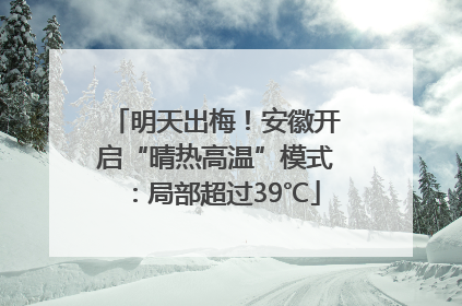 明天出梅！安徽开启“晴热高温”模式：局部超过39℃