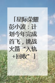 星际荣耀彭小波：计划今年完成首飞，挑战火箭“入轨+回收”